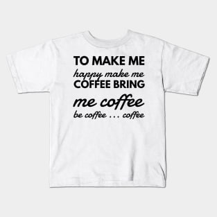 To make me happy make me coffee bring me coffee be coffee ... coffee Kids T-Shirt